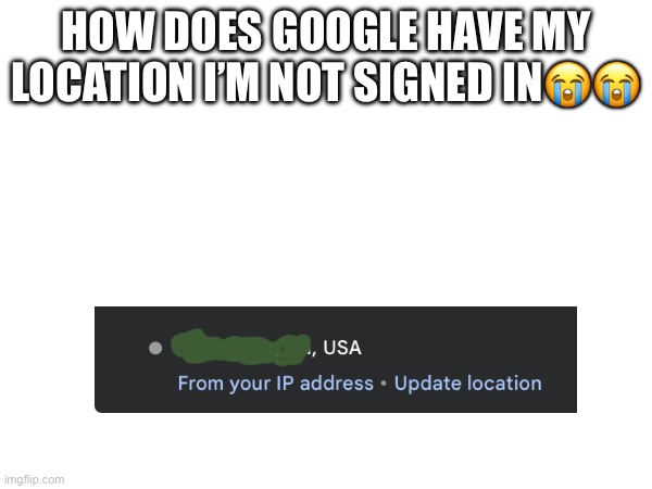 HOW DOES GOOGLE HAVE MY LOCATION I’M NOT SIGNED IN😭😭 | made w/ Imgflip meme maker