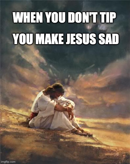 Sad Jesus | YOU MAKE JESUS SAD; WHEN YOU DON'T TIP | image tagged in sad jesus | made w/ Imgflip meme maker