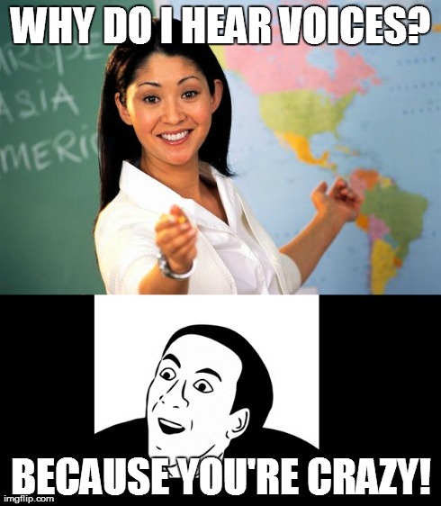 :-P | WHY DO I HEAR VOICES? BECAUSE YOU'RE CRAZY! | image tagged in humor,memes,unhelpful high school teacher | made w/ Imgflip meme maker
