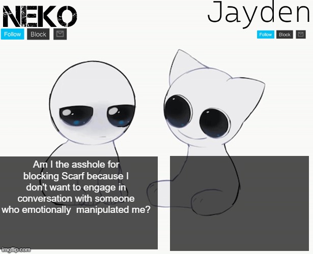 Jayden and Neko shared temp | Am I the asshole for blocking Scarf because I don't want to engage in conversation with someone who emotionally  manipulated me? | image tagged in jayden and neko shared temp | made w/ Imgflip meme maker