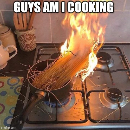 I should be a school chef tbh | GUYS AM I COOKING | image tagged in pasta on fire | made w/ Imgflip meme maker