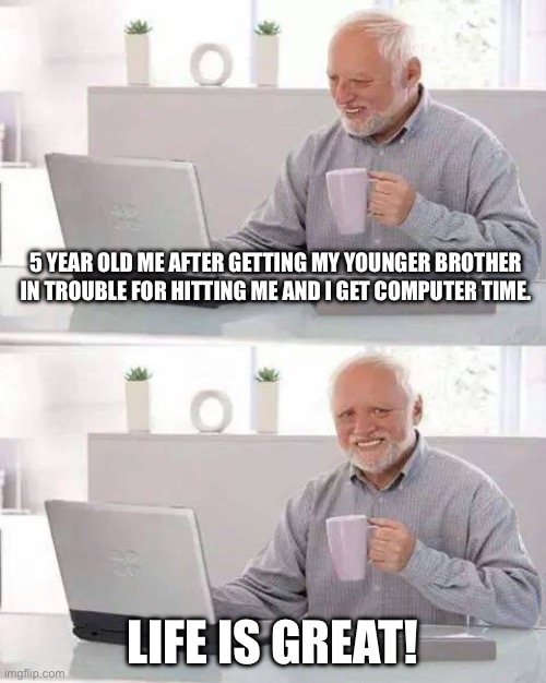 I feel bad for lil bro ? | 5 YEAR OLD ME AFTER GETTING MY YOUNGER BROTHER IN TROUBLE FOR HITTING ME AND I GET COMPUTER TIME. LIFE IS GREAT! | image tagged in memes,hide the pain harold | made w/ Imgflip meme maker