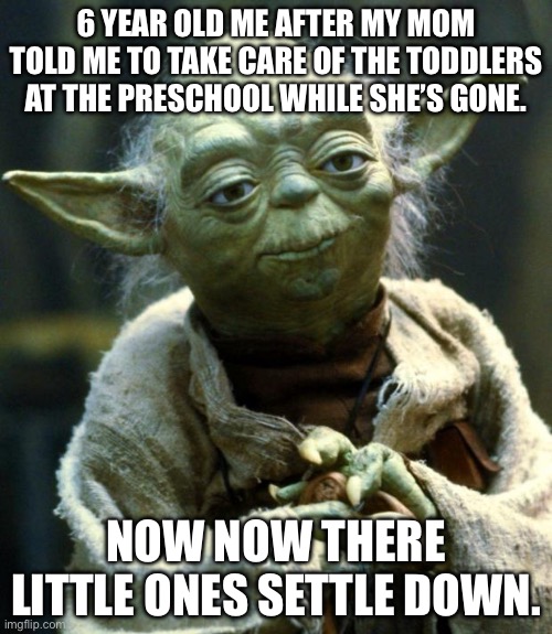 When I was six in a half and that happened I said to myself, “I’m growing”. | 6 YEAR OLD ME AFTER MY MOM TOLD ME TO TAKE CARE OF THE TODDLERS AT THE PRESCHOOL WHILE SHE’S GONE. NOW NOW THERE LITTLE ONES SETTLE DOWN. | image tagged in memes,star wars yoda | made w/ Imgflip meme maker