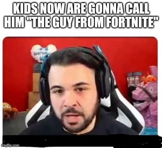 Cicciogamer | KIDS NOW ARE GONNA CALL HIM "THE GUY FROM FORTNITE" | image tagged in cicciogamer | made w/ Imgflip meme maker