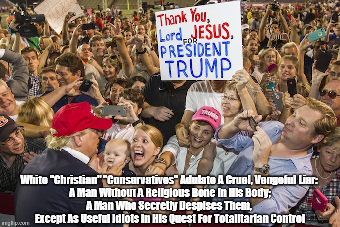 "Christian" "Conservatives" Adulate A Cruel, Vengeful Liar | White "Christian" "Conservatives" Adulate A Cruel, Vengeful Liar: 
A Man Without A Religious Bone In His Body;
A Man Who Secretly Despises Them, 
Except As Useful Idiots In His Quest For Totalitarian Control | image tagged in christian conservatives,white christian nationalists,useful idiots,sound thinking results from long educational process | made w/ Imgflip meme maker