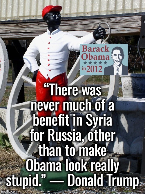 I retort, you deride . . . North Atlantic Terrorist Organization | “There was never much of a benefit in Syria for Russia, other than to make Obama look really stupid.” — Donald Trump | image tagged in syria,israel,barack obama,donald trump,ukraine | made w/ Imgflip meme maker