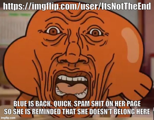 https://imgflip.com/user/ItsNotTheEnd | https://imgflip.com/user/ItsNotTheEnd; BLUE IS BACK. QUICK, SPAM SHIT ON HER PAGE SO SHE IS REMINDED THAT SHE DOESN'T BELONG HERE | image tagged in disgusted darwin | made w/ Imgflip meme maker