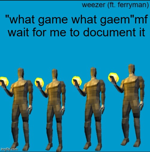 weeeeeeeeeeeeeeeeeeeeeeeezr | "what game what gaem"mf wait for me to document it | image tagged in weeeeeeeeeeeeeeeeeeeeeeeezr | made w/ Imgflip meme maker