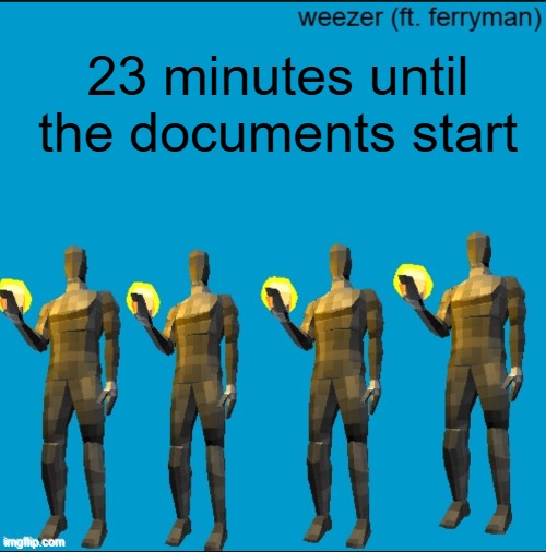 weeeeeeeeeeeeeeeeeeeeeeeezr | 23 minutes until the documents start | image tagged in weeeeeeeeeeeeeeeeeeeeeeeezr | made w/ Imgflip meme maker