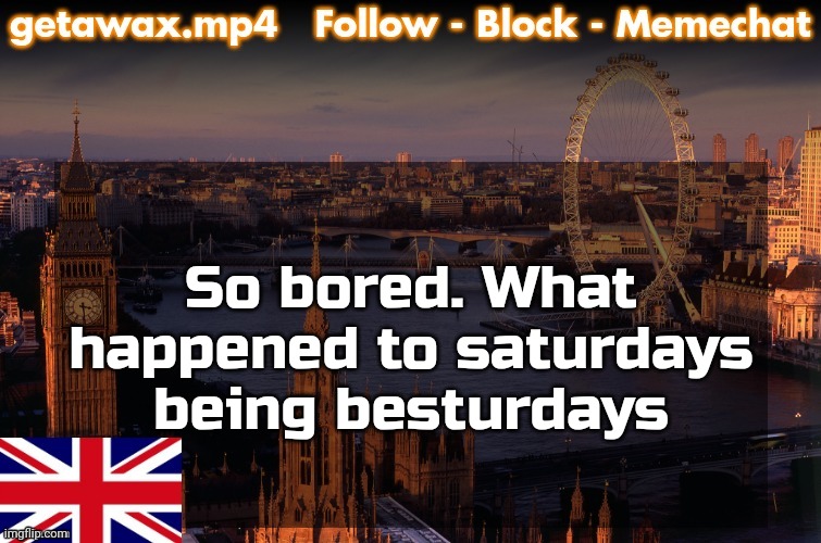 Getawax London Temp | So bored. What happened to saturdays being besturdays | image tagged in getawax london temp | made w/ Imgflip meme maker