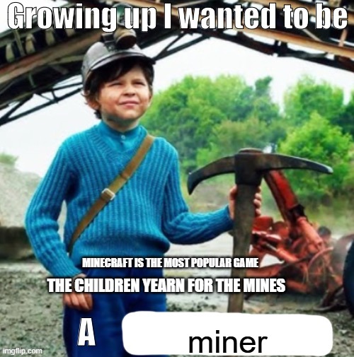 history repeats itself | MINECRAFT IS THE MOST POPULAR GAME; THE CHILDREN YEARN FOR THE MINES; miner | image tagged in growing up i wanted to be a x | made w/ Imgflip meme maker