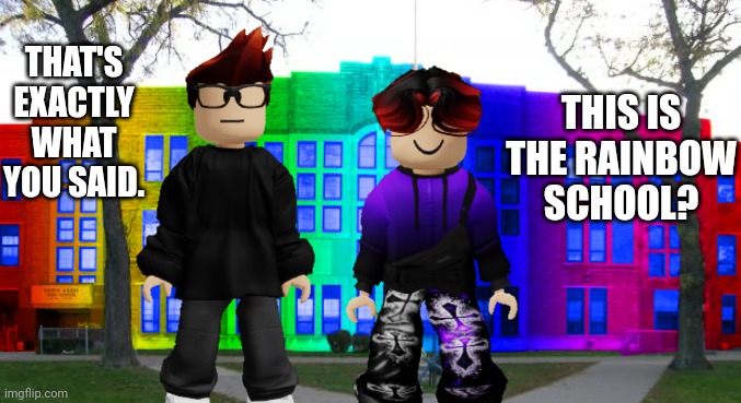 The rainbow school is here! | THIS IS THE RAINBOW SCHOOL? THAT'S EXACTLY WHAT YOU SAID. | image tagged in rainbow school,mc,william | made w/ Imgflip meme maker