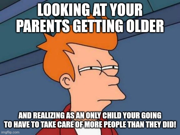 An only xhild | LOOKING AT YOUR PARENTS GETTING OLDER; AND REALIZING AS AN ONLY CHILD YOUR GOING TO HAVE TO TAKE CARE OF MORE PEOPLE THAN THEY DID! | image tagged in memes,futurama fry | made w/ Imgflip meme maker