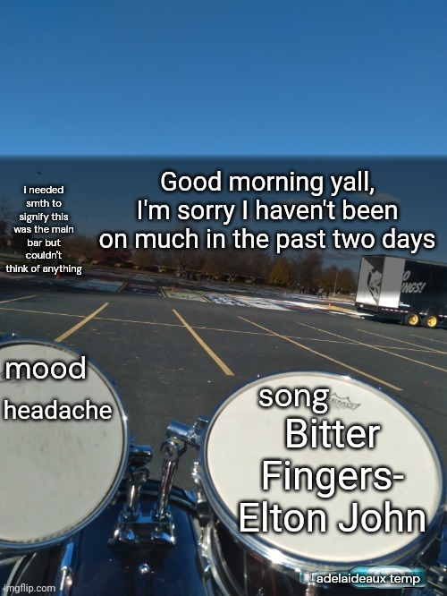 Also Apollo 1: The Writing Writer by Coheed & Cambria | Good morning yall, I'm sorry I haven't been on much in the past two days; headache; Bitter Fingers- Elton John | image tagged in adelaideaux temp mk iv | made w/ Imgflip meme maker