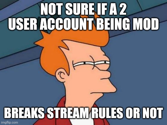 Futurama Fry Meme | NOT SURE IF A 2 USER ACCOUNT BEING MOD; BREAKS STREAM RULES OR NOT | image tagged in memes,futurama fry | made w/ Imgflip meme maker