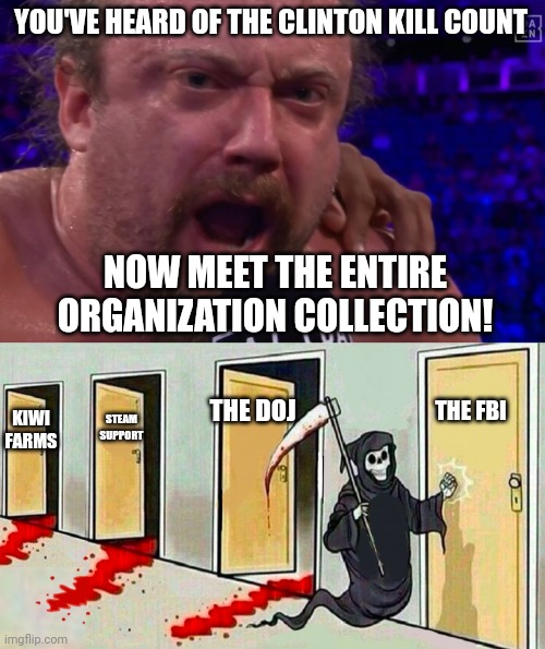 YOU'VE HEARD OF THE CLINTON KILL COUNT; NOW MEET THE ENTIRE ORGANIZATION COLLECTION! THE DOJ; THE FBI; STEAM SUPPORT; KIWI FARMS | image tagged in sam hyde at your house,death knocking at the door | made w/ Imgflip meme maker