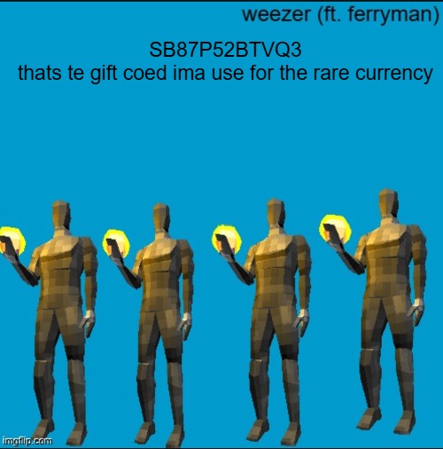 weeeeeeeeeeeeeeeeeeeeeeeezr | SB87P52BTVQ3
thats te gift coed ima use for the rare currency | image tagged in weeeeeeeeeeeeeeeeeeeeeeeezr | made w/ Imgflip meme maker