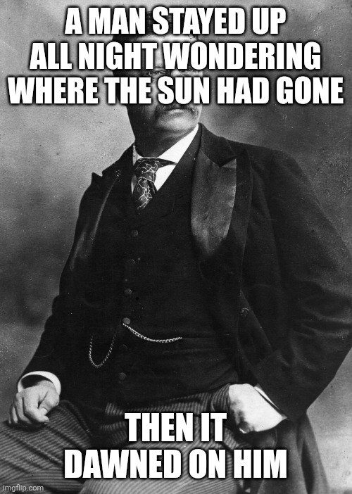 Theodore Roosevelt | A MAN STAYED UP ALL NIGHT WONDERING WHERE THE SUN HAD GONE; THEN IT DAWNED ON HIM | image tagged in theodore roosevelt | made w/ Imgflip meme maker