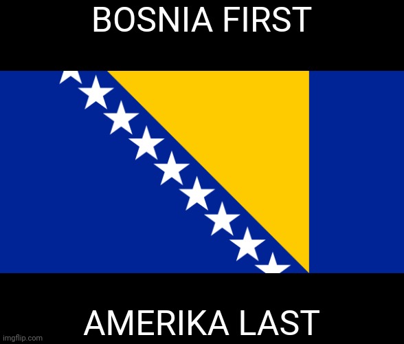 . | BOSNIA FIRST; AMERIKA LAST | made w/ Imgflip meme maker