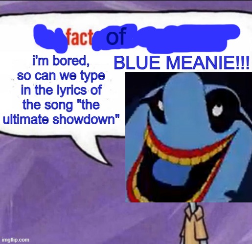 Blue Meanie Fun Fact | i'm bored, so can we type in the lyrics of the song "the ultimate showdown"; of | image tagged in blue meanie fun fact | made w/ Imgflip meme maker