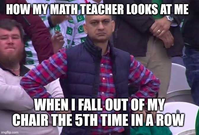 Disappointed Math Teacher | HOW MY MATH TEACHER LOOKS AT ME; WHEN I FALL OUT OF MY CHAIR THE 5TH TIME IN A ROW | image tagged in disappointed man,school | made w/ Imgflip meme maker