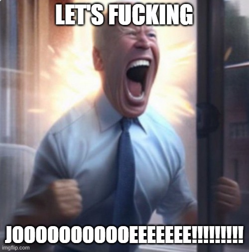 Biden Lets Go | LET'S FUCKING JOOOOOOOOOOEEEEEEE!!!!!!!!! | image tagged in biden lets go | made w/ Imgflip meme maker