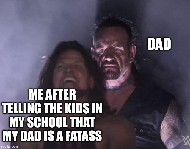 This is not so fresh | DAD; ME AFTER TELLING THE KIDS IN MY SCHOOL THAT MY DAD IS A FATASS | image tagged in undertaker | made w/ Imgflip meme maker