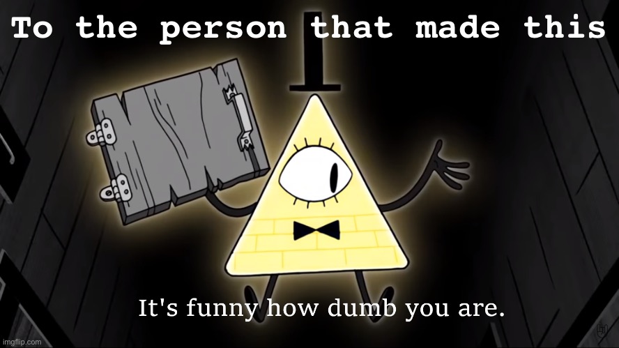 To the person that made this | image tagged in it's funny how dumb you are bill cipher | made w/ Imgflip meme maker