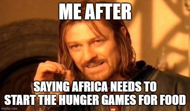 One Does Not Simply | ME AFTER; SAYING AFRICA NEEDS TO START THE HUNGER GAMES FOR FOOD | image tagged in memes,one does not simply | made w/ Imgflip meme maker