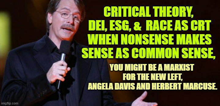 WHEN NONSENSE MAKES SENSE AS COMMON SENSE to you | CRITICAL THEORY, 
DEI, ESG, &  RACE AS CRT
WHEN NONSENSE MAKES SENSE AS COMMON SENSE, YOU MIGHT BE A MARXIST 
FOR THE NEW LEFT,
ANGELA DAVIS AND HERBERT MARCUSE. | image tagged in you might be a socialist,karl marx,germany,blm,futuristic utopia,john kerry | made w/ Imgflip meme maker