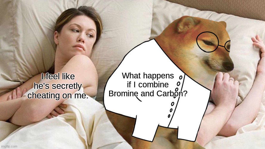 Scientists on a daily basis | What happens if I combine Bromine and Carbon? I feel like he's secretly cheating on me. | image tagged in memes,i bet he's thinking about other women,science,periodic table,combination | made w/ Imgflip meme maker