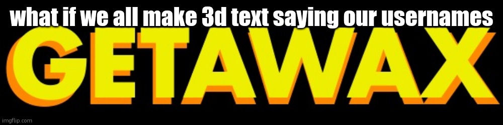 getawax | what if we all make 3d text saying our usernames | image tagged in getawax | made w/ Imgflip meme maker
