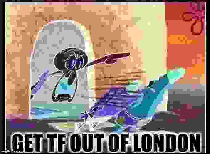 GET OUT OF LONDON | image tagged in get out of london | made w/ Imgflip meme maker