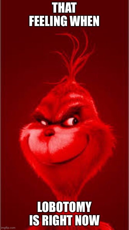 Red Grinch | THAT FEELING WHEN; LOBOTOMY IS RIGHT NOW | image tagged in red grinch | made w/ Imgflip meme maker