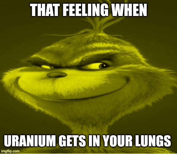 Uranium | THAT FEELING WHEN; URANIUM GETS IN YOUR LUNGS | image tagged in yellow grinch meme | made w/ Imgflip meme maker