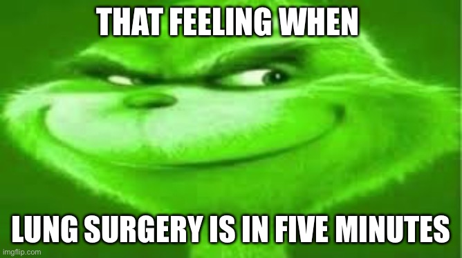 Green Grinch | THAT FEELING WHEN; LUNG SURGERY IS IN FIVE MINUTES | image tagged in green grinch | made w/ Imgflip meme maker