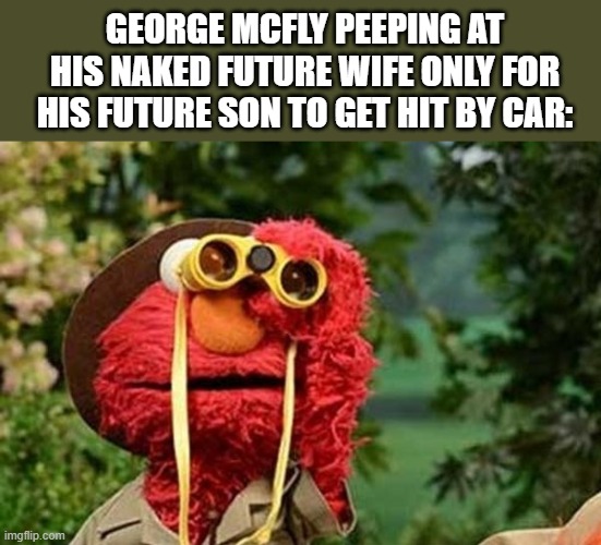 ELMO WITH BINOCULARS SESAME STREET | GEORGE MCFLY PEEPING AT HIS NAKED FUTURE WIFE ONLY FOR HIS FUTURE SON TO GET HIT BY CAR: | image tagged in elmo with binoculars sesame street | made w/ Imgflip meme maker