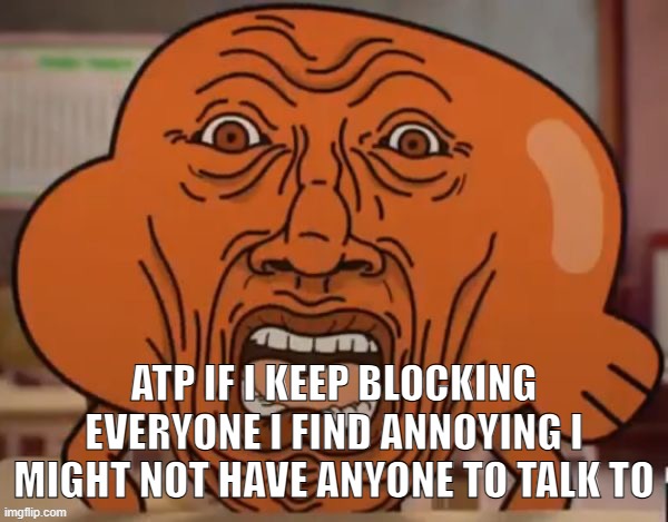 disgusted darwin | ATP IF I KEEP BLOCKING EVERYONE I FIND ANNOYING I MIGHT NOT HAVE ANYONE TO TALK TO | image tagged in disgusted darwin | made w/ Imgflip meme maker