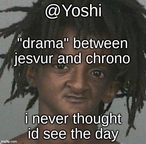 yoshi's cursed mugshot temp | "drama" between jesvur and chrono; i never thought id see the day | image tagged in yoshi's cursed mugshot temp | made w/ Imgflip meme maker