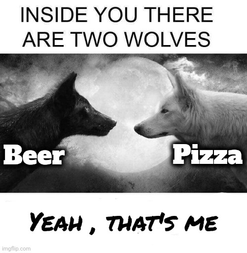 Inside you there are two wolves | Beer Pizza Yeah , that's me | image tagged in inside you there are two wolves | made w/ Imgflip meme maker