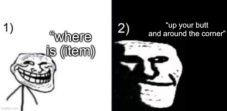 Depressed trollface | “up your butt and around the corner”; “where is (item) | image tagged in depressed trollface | made w/ Imgflip meme maker