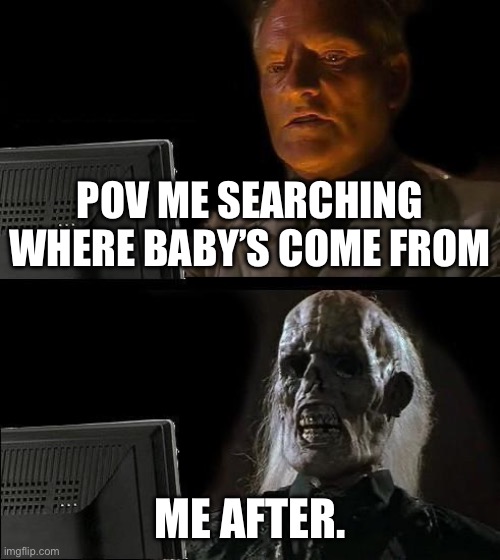 This happened to me once baby’s come from the you know what! | POV ME SEARCHING WHERE BABY’S COME FROM; ME AFTER. | image tagged in memes,i'll just wait here | made w/ Imgflip meme maker