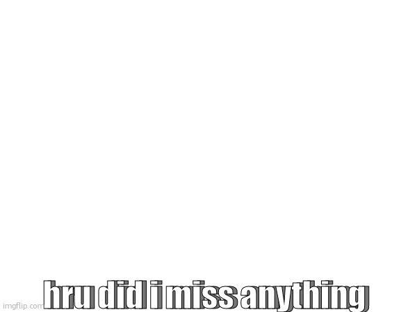 hru did i miss anything; hru did i miss anything | made w/ Imgflip meme maker