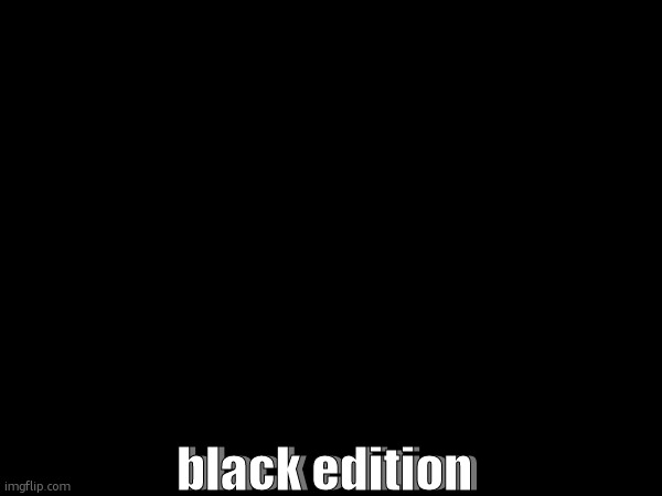 black edition; black edition | made w/ Imgflip meme maker