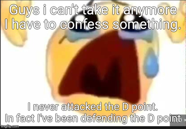Guys i can't take it anymore I have to confess something. I never attacked the D point. In fact I've been defending the D point | made w/ Imgflip meme maker