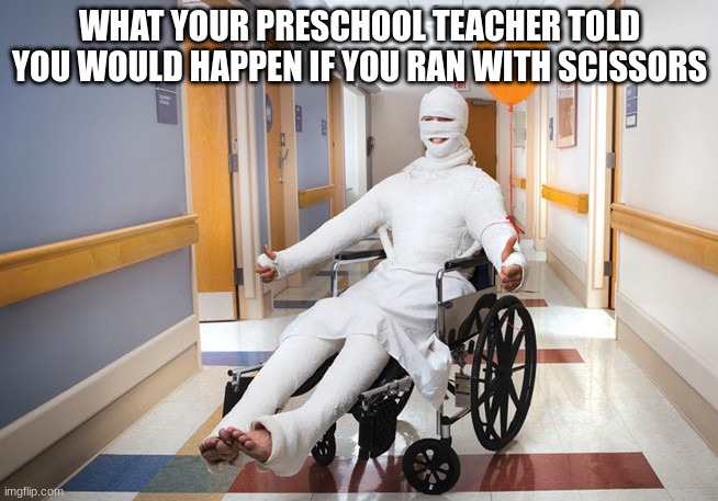 injured guy | WHAT YOUR PRESCHOOL TEACHER TOLD YOU WOULD HAPPEN IF YOU RAN WITH SCISSORS | image tagged in injured guy | made w/ Imgflip meme maker