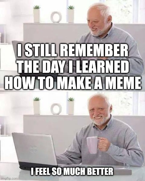 Helps me Cope | I STILL REMEMBER THE DAY I LEARNED HOW TO MAKE A MEME; I FEEL SO MUCH BETTER | image tagged in memes,hide the pain harold | made w/ Imgflip meme maker