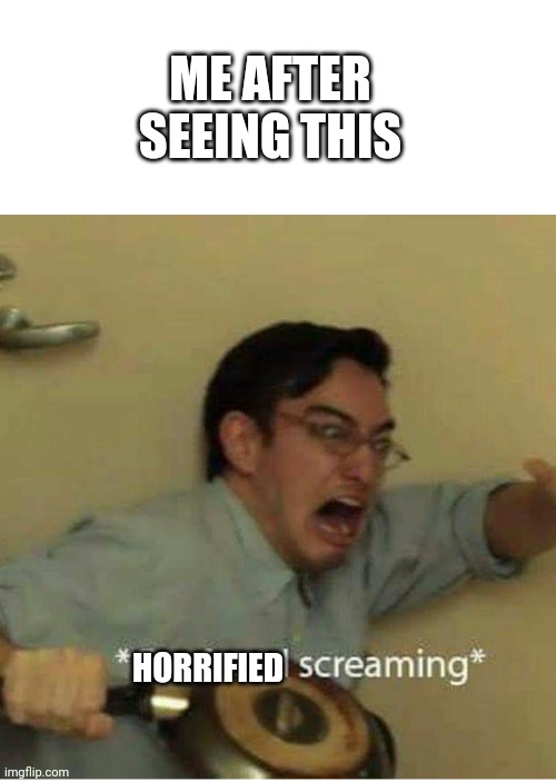 confused screaming | ME AFTER SEEING THIS HORRIFIED | image tagged in confused screaming | made w/ Imgflip meme maker