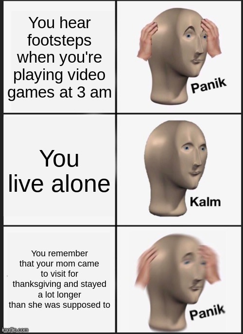 Panik Kalm Panik | You hear footsteps when you're playing video games at 3 am; You live alone; You remember that your mom came to visit for thanksgiving and stayed a lot longer than she was supposed to | image tagged in memes,panik kalm panik | made w/ Imgflip meme maker