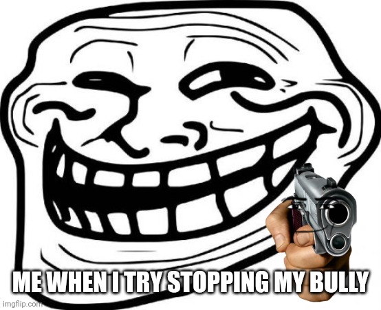 Troll face | ME WHEN I TRY STOPPING MY BULLY | image tagged in memes,troll face | made w/ Imgflip meme maker